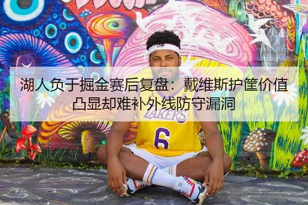 湖人负于掘金赛后复盘：戴维斯护筐价值凸显却难补外线防守漏洞