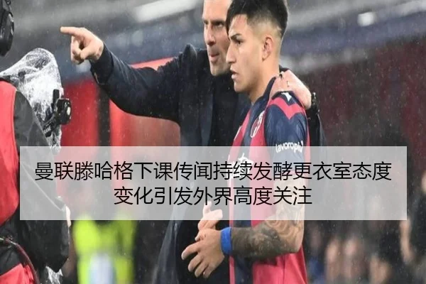 曼联滕哈格下课传闻持续发酵更衣室态度变化引发外界高度关注