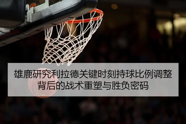 雄鹿研究利拉德关键时刻持球比例调整背后的战术重塑与胜负密码