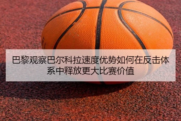 巴黎观察巴尔科拉速度优势如何在反击体系中释放更大比赛价值
