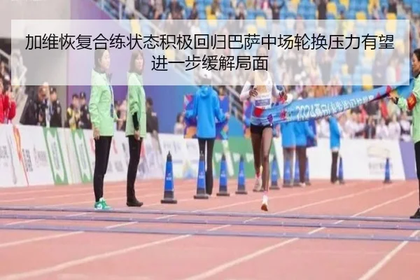 加维恢复合练状态积极回归巴萨中场轮换压力有望进一步缓解局面